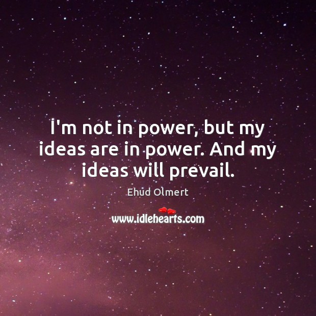 I’m not in power, but my ideas are in power. And my ideas will prevail. Ehud Olmert Picture Quote