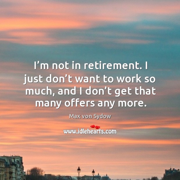 I’m not in retirement. I just don’t want to work so much, and I don’t get that many offers any more. Max von Sydow Picture Quote
