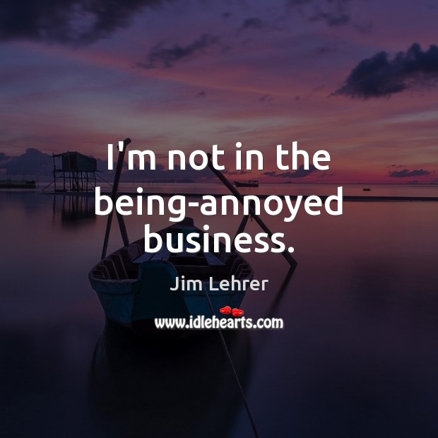 I’m not in the being-annoyed business. Image