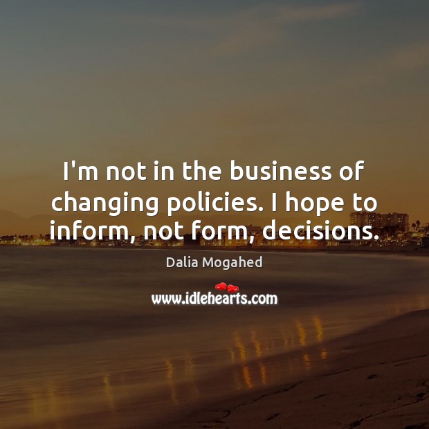 I’m not in the business of changing policies. I hope to inform, not form, decisions. Dalia Mogahed Picture Quote