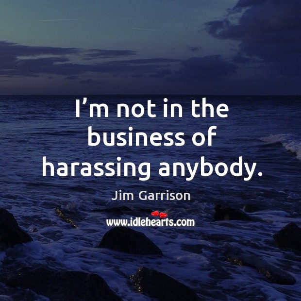 I’m not in the business of harassing anybody. Jim Garrison Picture Quote