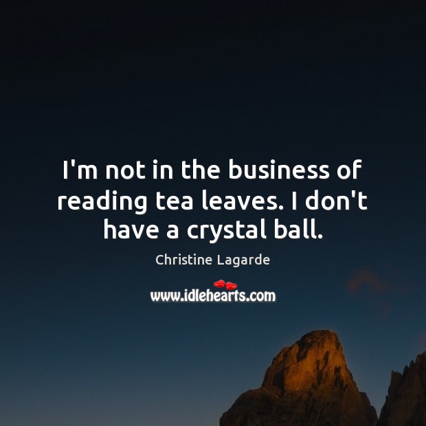 I’m not in the business of reading tea leaves. I don’t have a crystal ball. Christine Lagarde Picture Quote