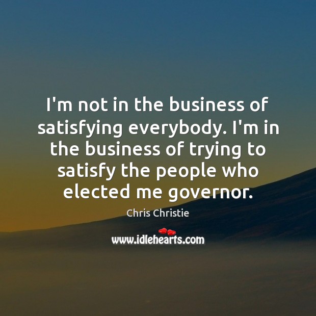 I’m not in the business of satisfying everybody. I’m in the business Chris Christie Picture Quote