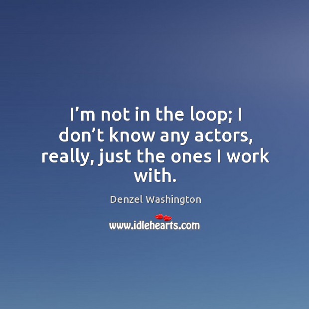 I’m not in the loop; I don’t know any actors, really, just the ones I work with. Denzel Washington Picture Quote