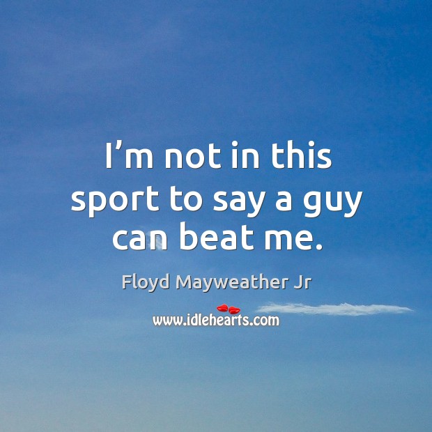 I’m not in this sport to say a guy can beat me. Floyd Mayweather Jr Picture Quote