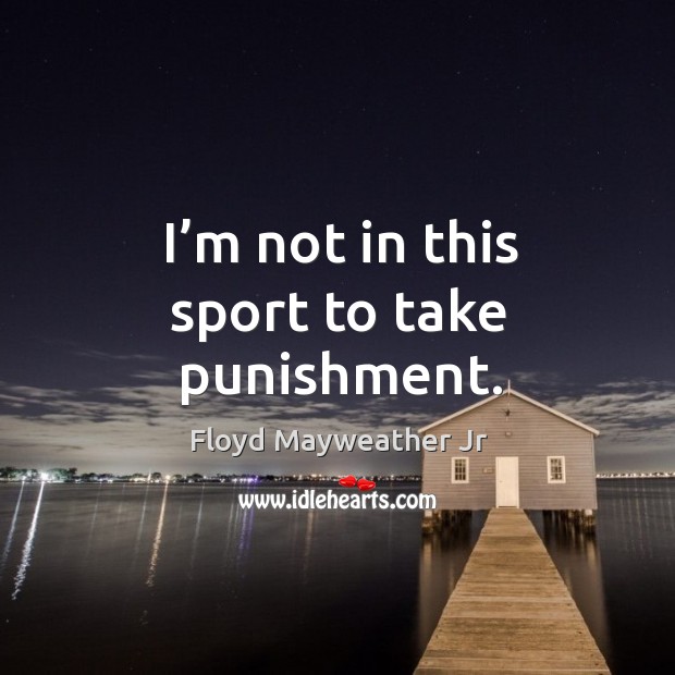I’m not in this sport to take punishment. Image