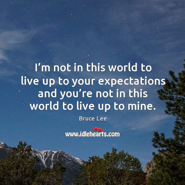 I’m not in this world to live up to your expectations and you’re not in this world to live up to mine. Image