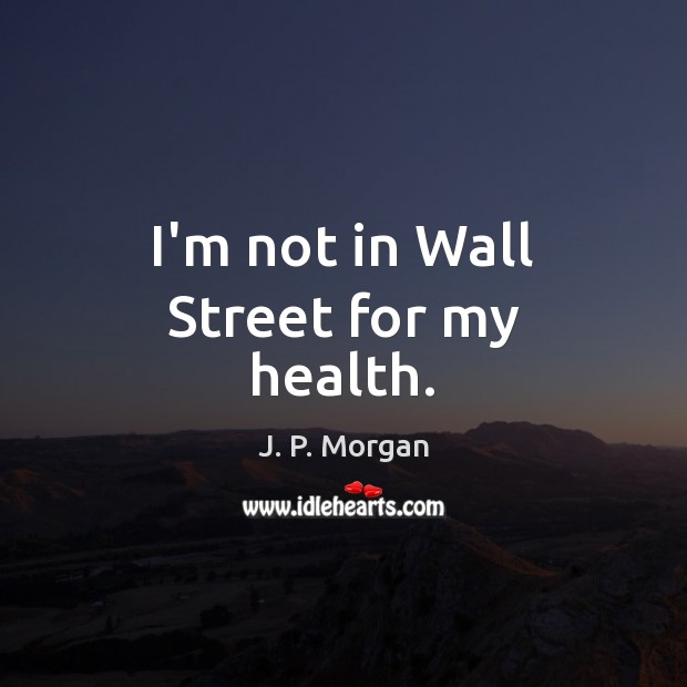 I’m not in Wall Street for my health. J. P. Morgan Picture Quote