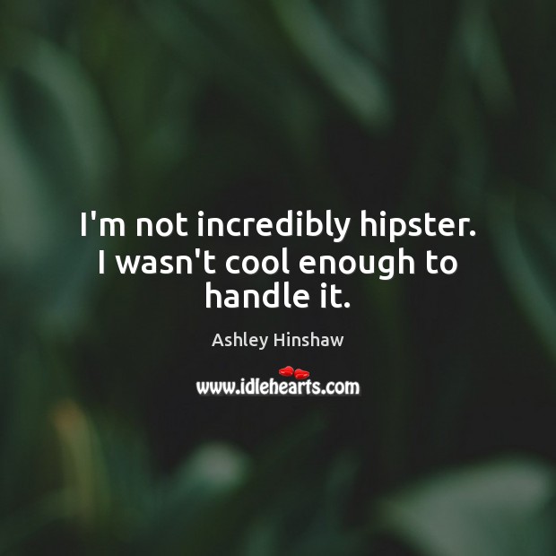 I’m not incredibly hipster. I wasn’t cool enough to handle it. Ashley Hinshaw Picture Quote