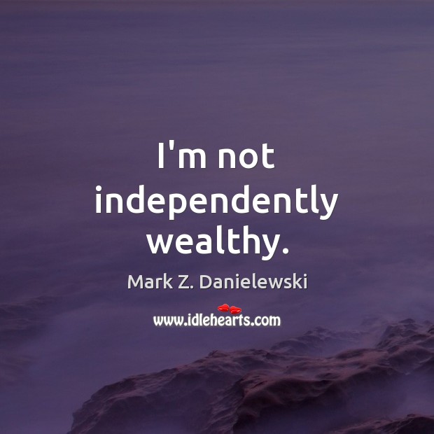 I’m not independently wealthy. Mark Z. Danielewski Picture Quote