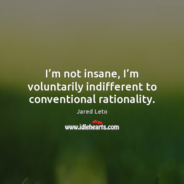 I’m not insane, I’m voluntarily indifferent to conventional rationality. Jared Leto Picture Quote