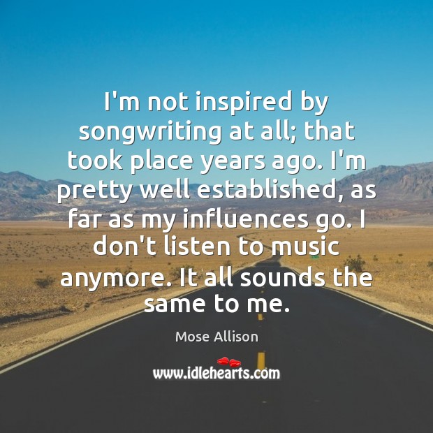 I’m not inspired by songwriting at all; that took place years ago. Mose Allison Picture Quote