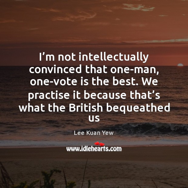 I’m not intellectually convinced that one-man, one-vote is the best. We Lee Kuan Yew Picture Quote