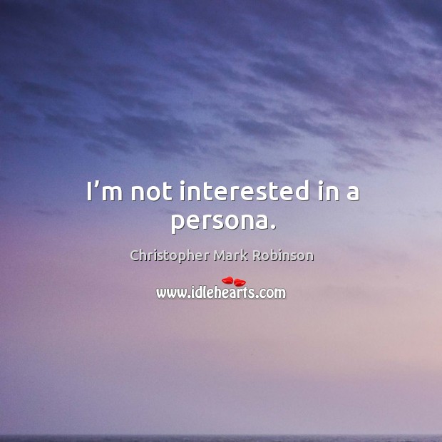 I’m not interested in a persona. Christopher Mark Robinson Picture Quote