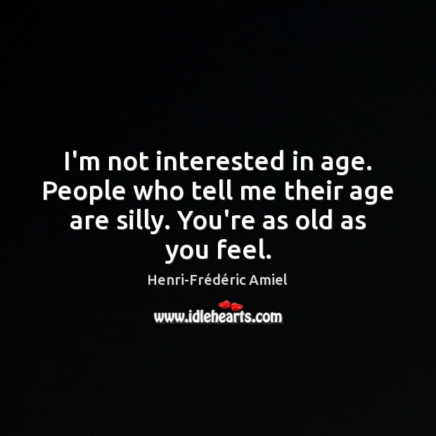I’m not interested in age. People who tell me their age are Image