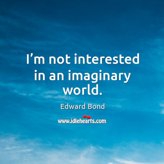 I’m not interested in an imaginary world. Image