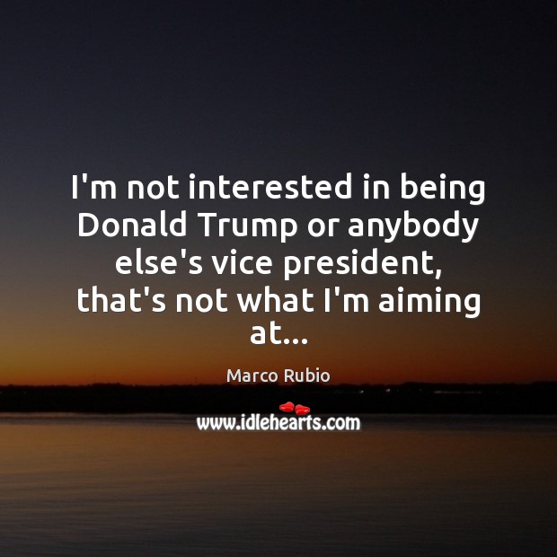 I’m not interested in being Donald Trump or anybody else’s vice president, Marco Rubio Picture Quote