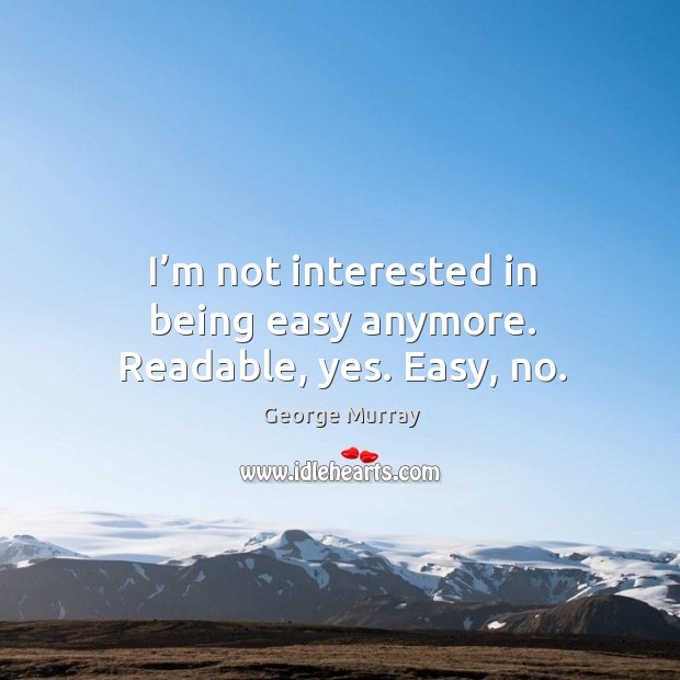 I’m not interested in being easy anymore. Readable, yes. Easy, no. Image
