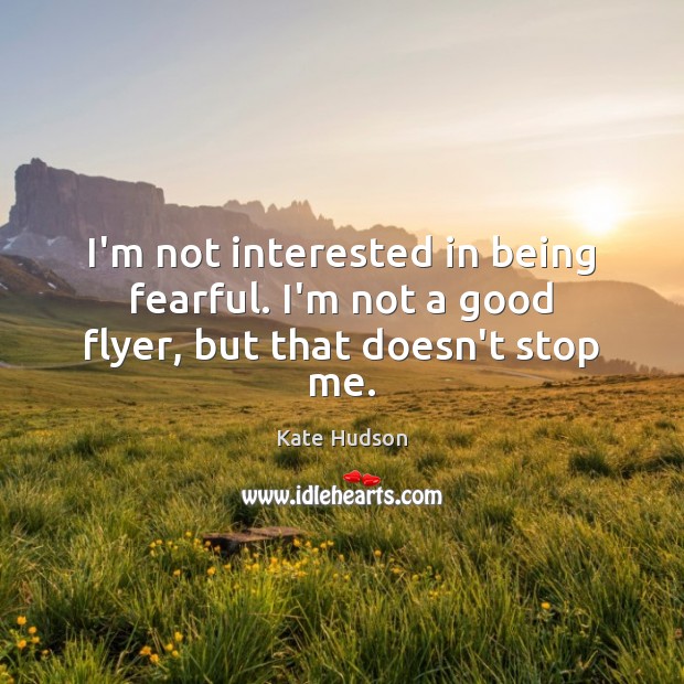 I’m not interested in being fearful. I’m not a good flyer, but that doesn’t stop me. Kate Hudson Picture Quote