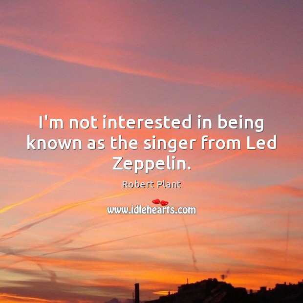 I’m not interested in being known as the singer from Led Zeppelin. Robert Plant Picture Quote