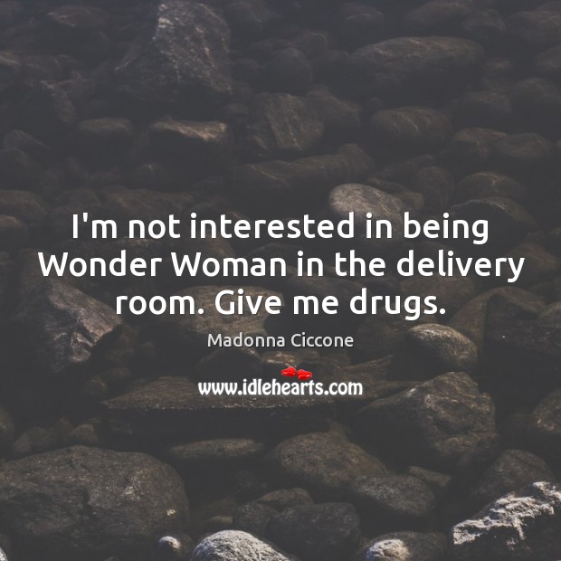 I’m not interested in being Wonder Woman in the delivery room. Give me drugs. Image