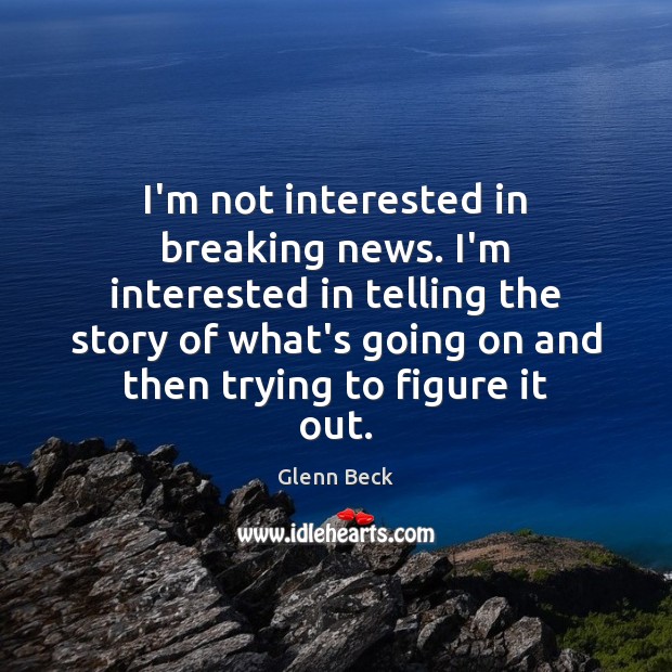 I’m not interested in breaking news. I’m interested in telling the story Glenn Beck Picture Quote