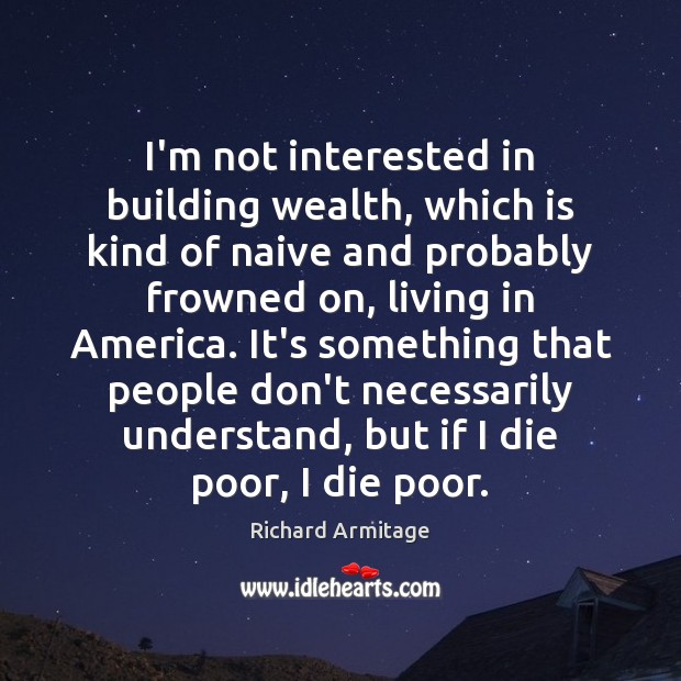 I’m not interested in building wealth, which is kind of naive and Richard Armitage Picture Quote