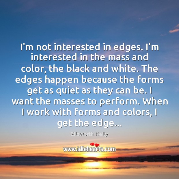I’m not interested in edges. I’m interested in the mass and color, Ellsworth Kelly Picture Quote