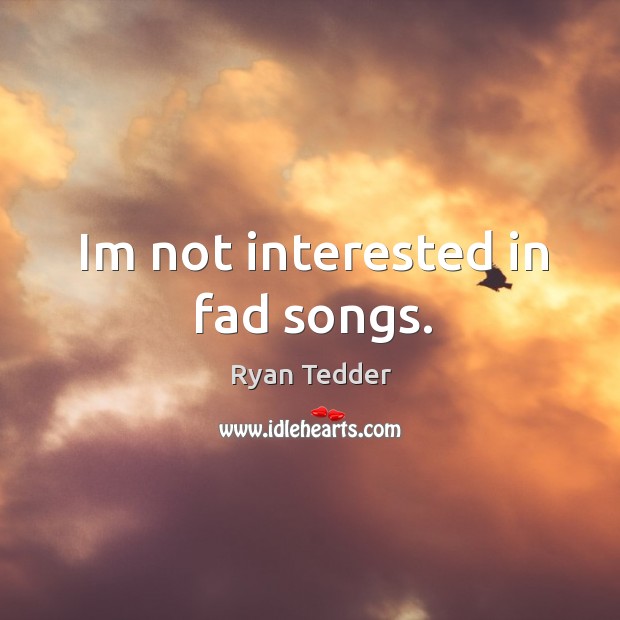 Im not interested in fad songs. Ryan Tedder Picture Quote