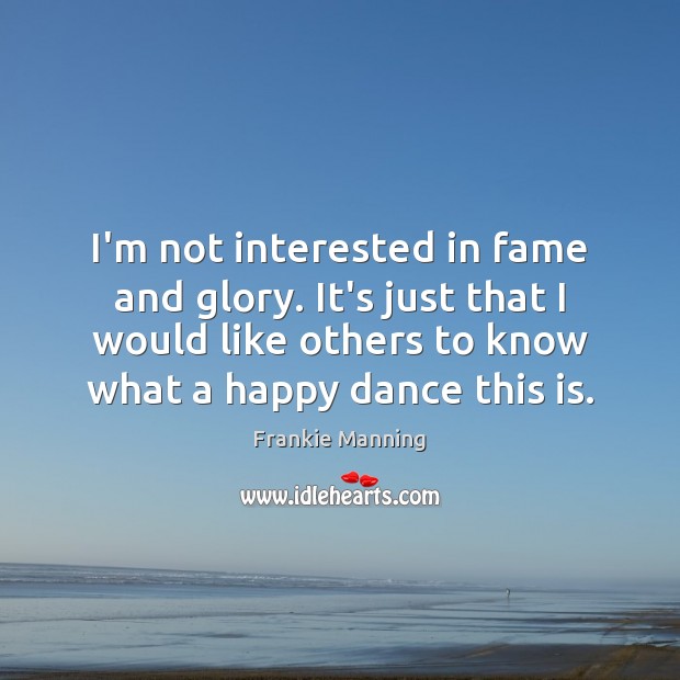 I’m not interested in fame and glory. It’s just that I would Frankie Manning Picture Quote
