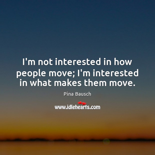 I’m not interested in how people move; I’m interested in what makes them move. Image