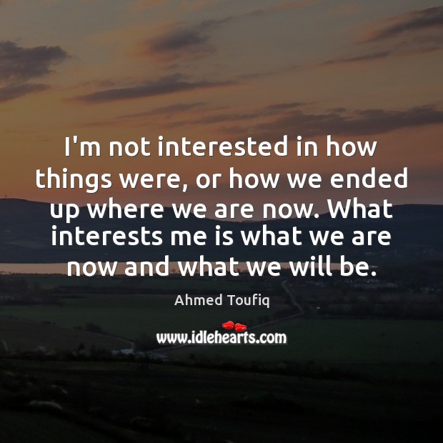 I’m not interested in how things were, or how we ended up Ahmed Toufiq Picture Quote