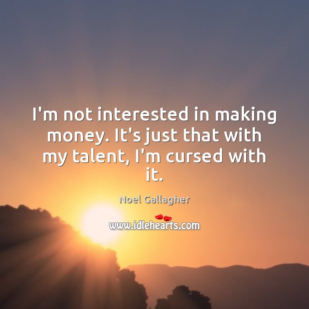 I’m not interested in making money. It’s just that with my talent, I’m cursed with it. Noel Gallagher Picture Quote