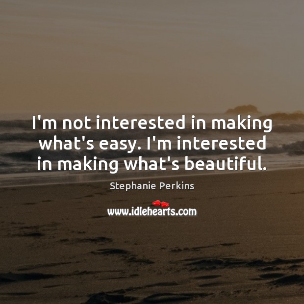 I’m not interested in making what’s easy. I’m interested in making what’s beautiful. Stephanie Perkins Picture Quote
