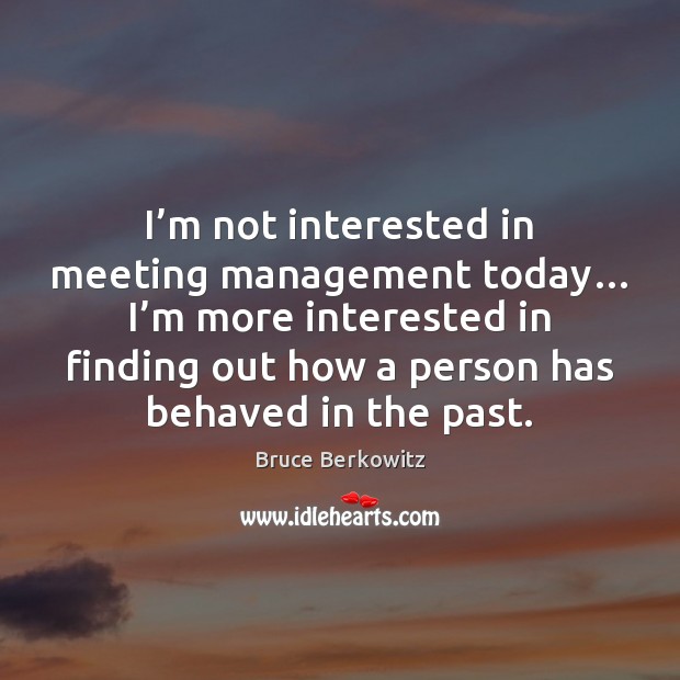 I’m not interested in meeting management today… I’m more interested Bruce Berkowitz Picture Quote