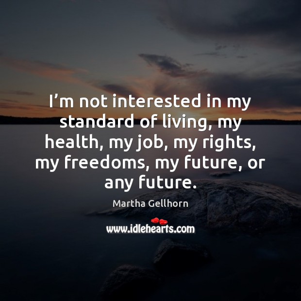 I’m not interested in my standard of living, my health, my Martha Gellhorn Picture Quote
