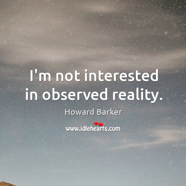 I’m not interested in observed reality. Howard Barker Picture Quote