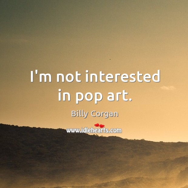 I’m not interested in pop art. Image