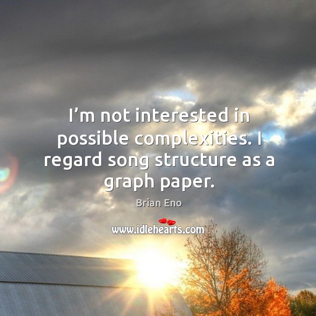 I’m not interested in possible complexities. I regard song structure as a graph paper. Brian Eno Picture Quote