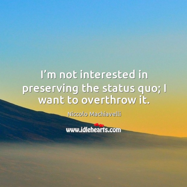 I’m not interested in preserving the status quo; I want to overthrow it. Niccolo Machiavelli Picture Quote