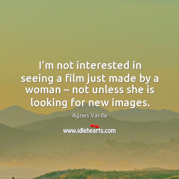 I’m not interested in seeing a film just made by a woman – not unless she is looking for new images. Image