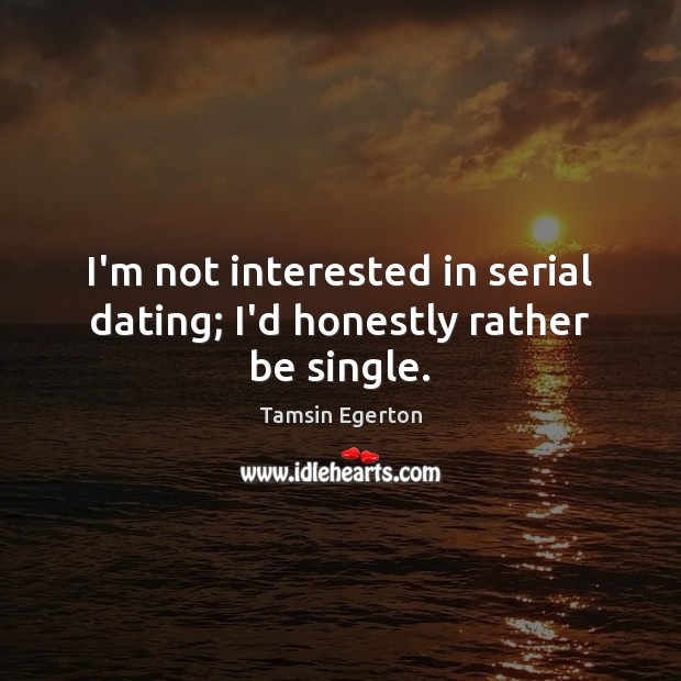 I’m not interested in serial dating; I’d honestly rather be single. Tamsin Egerton Picture Quote