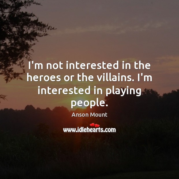I’m not interested in the heroes or the villains. I’m interested in playing people. Anson Mount Picture Quote
