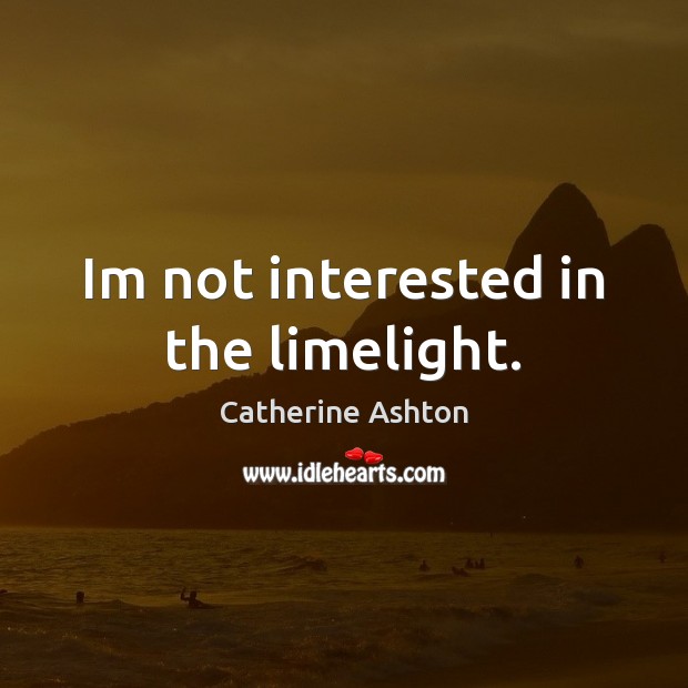 Im not interested in the limelight. Catherine Ashton Picture Quote