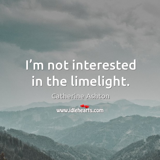 I’m not interested in the limelight. Catherine Ashton Picture Quote