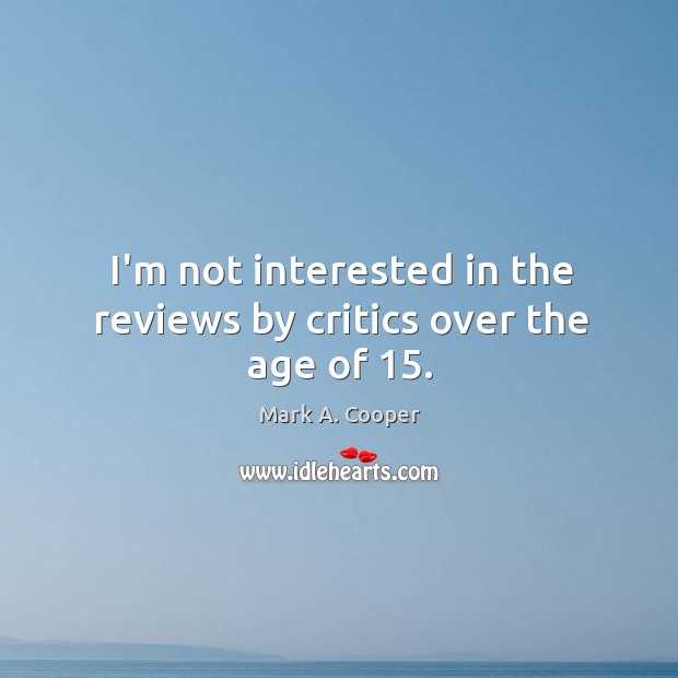 I’m not interested in the reviews by critics over the age of 15. Mark A. Cooper Picture Quote