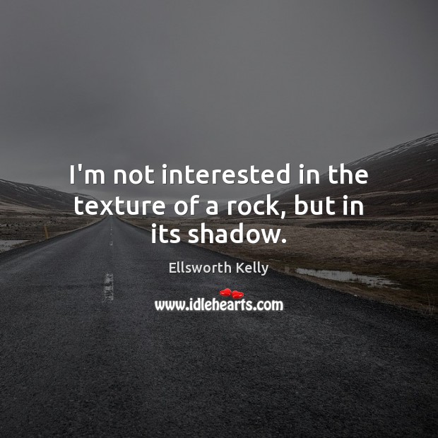 I’m not interested in the texture of a rock, but in its shadow. Ellsworth Kelly Picture Quote