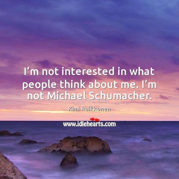 I’m not interested in what people think about me. I’m not Michael Schumacher. Kimi Raikkonen Picture Quote
