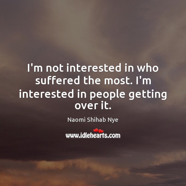 I’m not interested in who suffered the most. I’m interested in people getting over it. Image