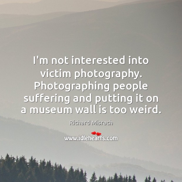 I’m not interested into victim photography. Photographing people suffering and putting it Richard Misrach Picture Quote